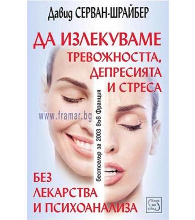 ДА ИЗЛЕКУВАМЕ ТРЕВОЖНОСТТА, ДЕПРЕСИЯТА И СТРЕСА - Д-Р ДАВИД СЕРВАН-ШРАЙБЕР - ИЗТОК - ЗАПАД
