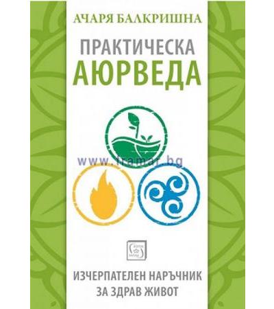 ПРАКТИЧЕСКА АЮРВЕДА. ИЗЧЕРПАТЕЛЕН НАРЪЧНИК ЗА ЗДРАВ ЖИВОТ - АЧАРЯ БАЛКРИШНА - ИЗТОК - ЗАПАД