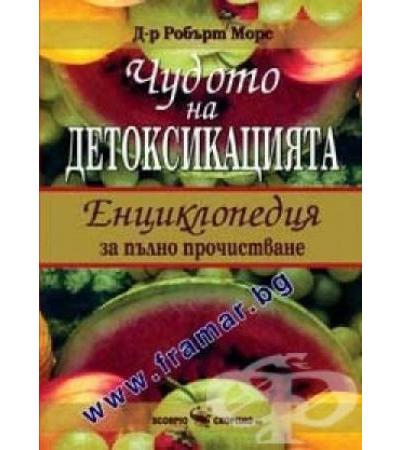 ЧУДОТО НА ДЕТОКСИКАЦИЯТА - ЕНЦИКЛОПЕДИЯ ЗА ПЪЛНО ПРОЧИСТВАНЕ - РОБЪРТ МОРС - СКОРПИО