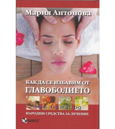 КАК ДА СЕ ИЗБАВИМ ОТ ГЛАВОБОЛИЕТО - МАРИЯ АНТОНОВА