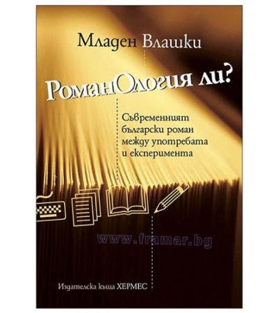 РОМАНОЛОГИЯ ЛИ? СЪВРЕМЕННИЯТ БЪЛГАРСКИ РОМАН МЕЖДУ УПОТРЕБАТА И ЕКСПЕРИМЕНТА - МЛАДЕН ВЛАШКИ - ХЕРМЕС