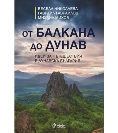 ОТ БАЛКАНА ДО ДУНАВ - ИДЕИ ЗА ПЪТЕШЕСТВИЯ В ДУНАВСКА БЪЛГАРИЯ - В. НИКОЛАЕВА, Г. ГАВРАИЛОВ, М. МИХОВ - СИЕЛА