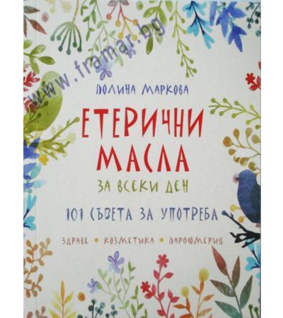 ЕТЕРИЧНИ МАСЛА ЗА ВСЕКИ ДЕН - 101 СЪВЕТА ЗА УПОТРЕБА - ПОЛИНА МАРКОВА