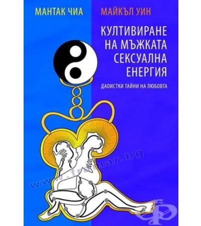 КУЛТИВИРАНЕ НА МЪЖКАТА СЕКСУАЛНА ЕНЕРГИЯ - ДАОИСТКИ ТАЙНИ НА ЛЮБОВТА - МАНТАК ЧИА, МАЙКЪЛ УИН