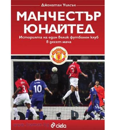МАНЧЕСТЪР ЮНАЙТЕД. ИСТОРИЯТА НА ЕДИН ВЕЛИК ФУТБОЛЕН КЛУБ В ДЕСЕТ МАЧА - ДЖОНАТАН УИЛСЪН - СИЕЛА