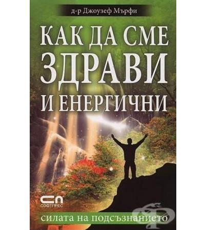 КАК ДА СМЕ ЗДРАВИ И ЕНЕРГИЧНИ. СИЛАТА НА ПОДСЪЗНАНИЕТО - Д-Р ДЖОУЗЕФ МЪРФИ