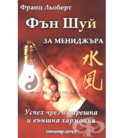 ФЪН ШУЙ ЗА МЕНИДЖЪРА - УСПЕХ ЧРЕЗ ВЪТРЕШНА И ВЪНШНА ХАРМОНИЯ - ФРАНЦ ЛЬОБЕРТ