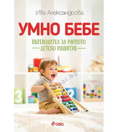 УМНО БЕБЕ. ПЪТЕВОДИТЕЛ ЗА РАННОТО ДЕТСКО РАЗВИТИЕ - ИВА АЛЕКСАНДРОВА - СИЕЛА