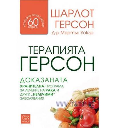 ТЕРАПИЯТА ГЕРСОН. ДОКАЗАНАТА ХРАНИТЕЛНА ПРОГРАМА ЗА ЛЕЧЕНИЕ НА РАКА И ДРУГИ НЕЛЕЧИМИ ЗАБОЛЯВАНИЯ - ШАРЛОТ ГЕРСОН, МОРТЪН УОКЪР - ИЗТОК - ЗАПАД