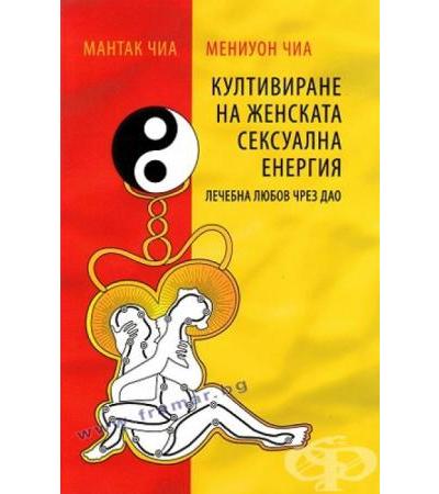 КУЛТИВИРАНЕ НА ЖЕНСКАТА СЕКСУАЛНА ЕНЕРГИЯ - ЛЕЧЕБНА ЛЮБОВ ЧРЕЗ ДАО - МАНТАК ЧИА, МЕНИУОН ЧИА